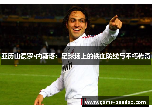 亚历山德罗·内斯塔：足球场上的铁血防线与不朽传奇
