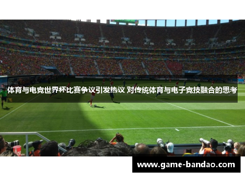 体育与电竞世界杯比赛争议引发热议 对传统体育与电子竞技融合的思考