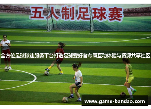 全方位足球球迷服务平台打造足球爱好者专属互动体验与资源共享社区