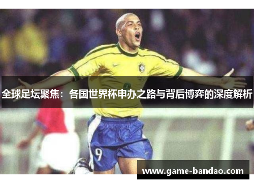 全球足坛聚焦：各国世界杯申办之路与背后博弈的深度解析