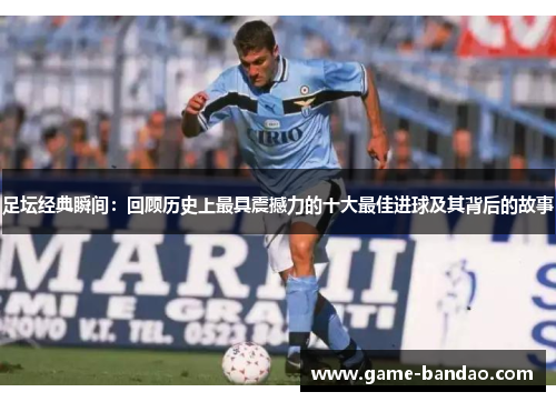 足坛经典瞬间：回顾历史上最具震撼力的十大最佳进球及其背后的故事
