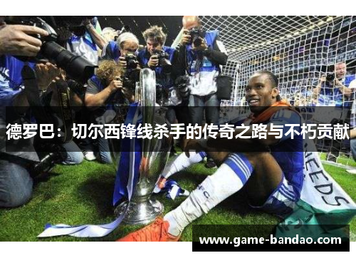 德罗巴：切尔西锋线杀手的传奇之路与不朽贡献