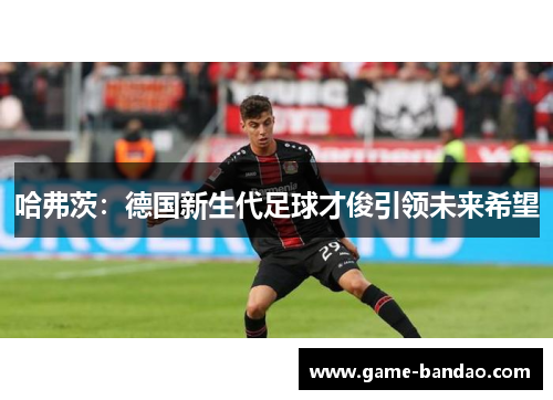 哈弗茨：德国新生代足球才俊引领未来希望