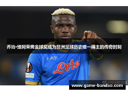 乔治·维阿荣膺金球奖成为非洲足球历史唯一得主的传奇时刻