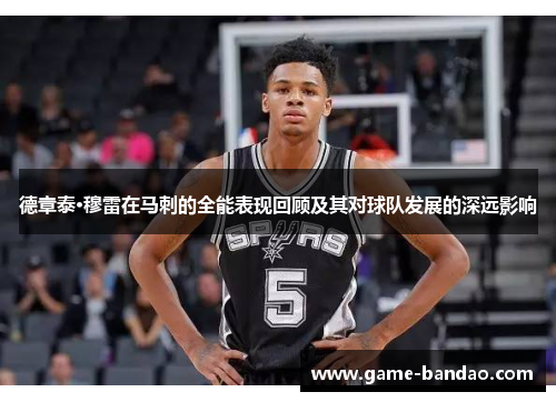 德章泰·穆雷在马刺的全能表现回顾及其对球队发展的深远影响