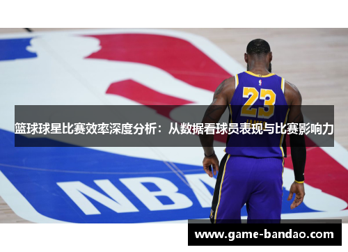 篮球球星比赛效率深度分析：从数据看球员表现与比赛影响力