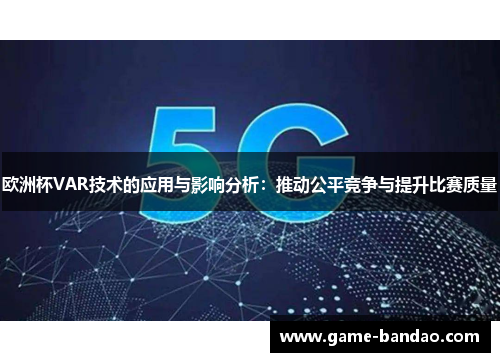 欧洲杯VAR技术的应用与影响分析：推动公平竞争与提升比赛质量