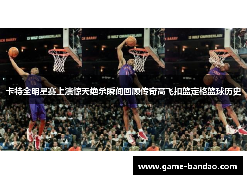 卡特全明星赛上演惊天绝杀瞬间回顾传奇高飞扣篮定格篮球历史