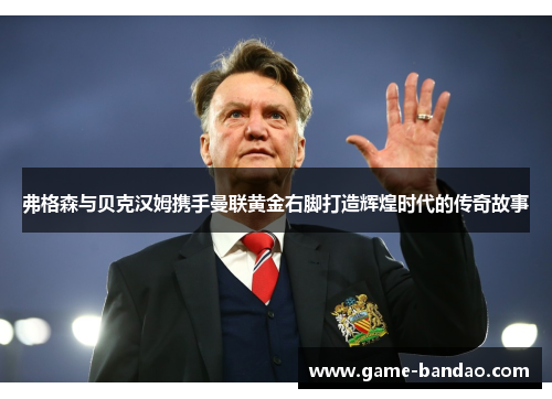 弗格森与贝克汉姆携手曼联黄金右脚打造辉煌时代的传奇故事
