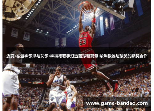 迈克·布登霍尔泽与艾尔·霍福德联手打造篮球新篇章 聚焦教练与球员的默契合作