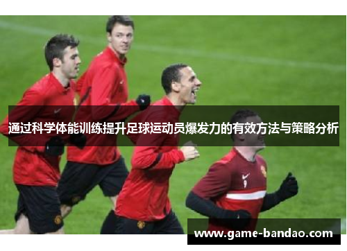 通过科学体能训练提升足球运动员爆发力的有效方法与策略分析