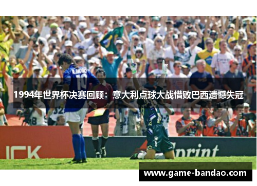 1994年世界杯决赛回顾：意大利点球大战惜败巴西遗憾失冠