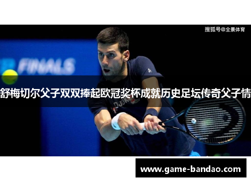 舒梅切尔父子双双捧起欧冠奖杯成就历史足坛传奇父子情