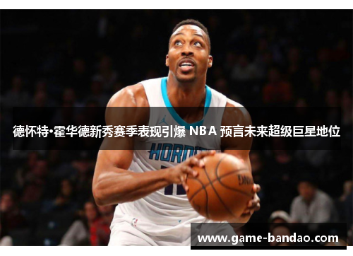 德怀特·霍华德新秀赛季表现引爆 NBA 预言未来超级巨星地位