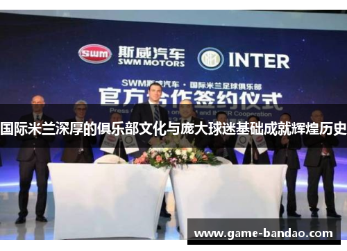 国际米兰深厚的俱乐部文化与庞大球迷基础成就辉煌历史