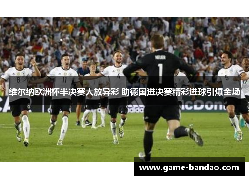 维尔纳欧洲杯半决赛大放异彩 助德国进决赛精彩进球引爆全场