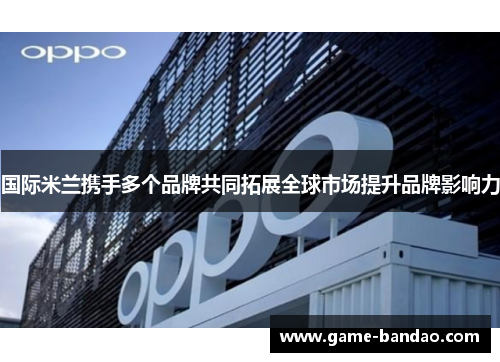 国际米兰携手多个品牌共同拓展全球市场提升品牌影响力
