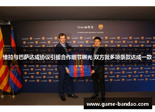 维拉与巴萨达成协议引援合作细节曝光 双方就多项条款达成一致