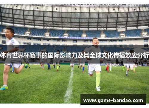 体育世界杯赛事的国际影响力及其全球文化传播效应分析