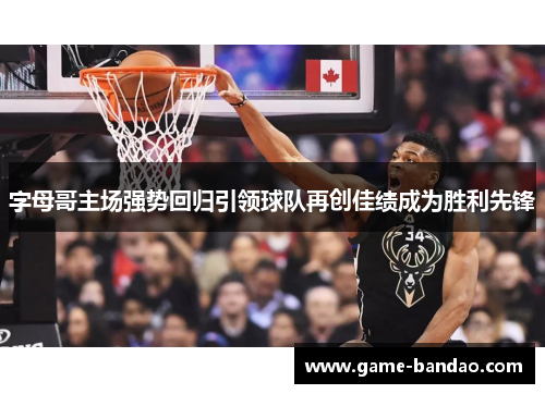 字母哥主场强势回归引领球队再创佳绩成为胜利先锋