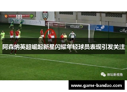 阿森纳英超崛起新星闪耀年轻球员表现引发关注