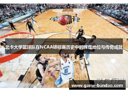 北卡大学篮球队在NCAA锦标赛历史中的辉煌地位与传奇成就