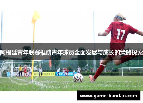 阿根廷青年联赛推动青年球员全面发展与成长的策略探索