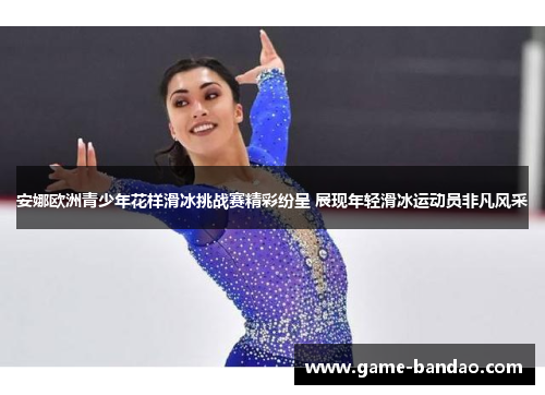 安娜欧洲青少年花样滑冰挑战赛精彩纷呈 展现年轻滑冰运动员非凡风采