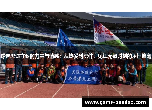 球迷忠诚守候的力量与情感：从热爱到陪伴，见证无数时刻的永恒追随
