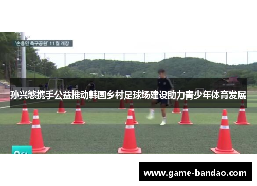 孙兴慜携手公益推动韩国乡村足球场建设助力青少年体育发展