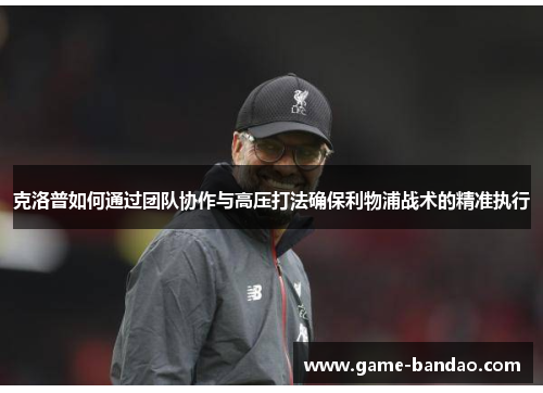 克洛普如何通过团队协作与高压打法确保利物浦战术的精准执行