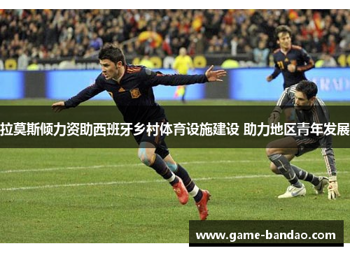拉莫斯倾力资助西班牙乡村体育设施建设 助力地区青年发展