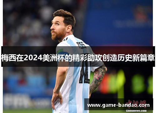 梅西在2024美洲杯的精彩助攻创造历史新篇章