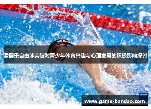 潘展乐自由泳突破对青少年体育兴趣与心理发展的积极影响探讨