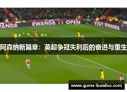 阿森纳新篇章：英超争冠失利后的奋进与重生