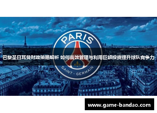 巴黎圣日耳曼财政策略解析 如何高效管理与利用巨额投资提升球队竞争力