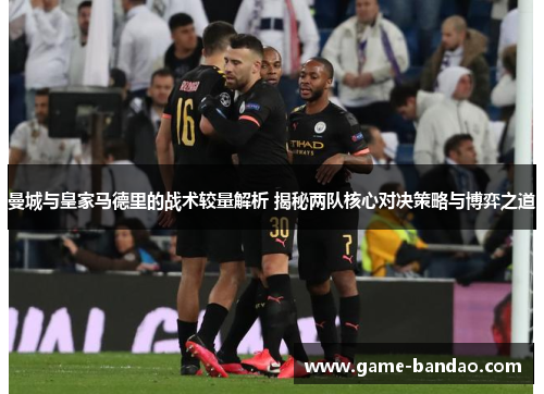 曼城与皇家马德里的战术较量解析 揭秘两队核心对决策略与博弈之道