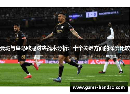 曼城与皇马欧冠对决战术分析：十个关键方面的深度比较