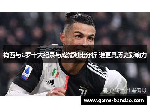 梅西与C罗十大纪录与成就对比分析 谁更具历史影响力