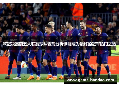 欧冠决赛前五大联赛球队表现分析谁能成为最终的冠军热门之选