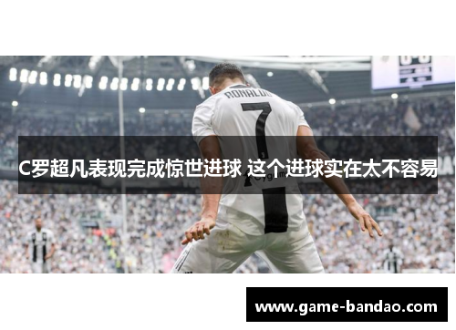 C罗超凡表现完成惊世进球 这个进球实在太不容易