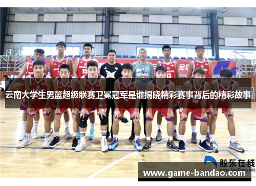 云南大学生男篮超级联赛卫冕冠军是谁揭晓精彩赛事背后的精彩故事