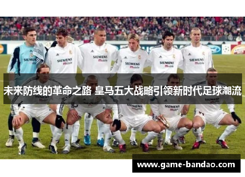 未来防线的革命之路 皇马五大战略引领新时代足球潮流