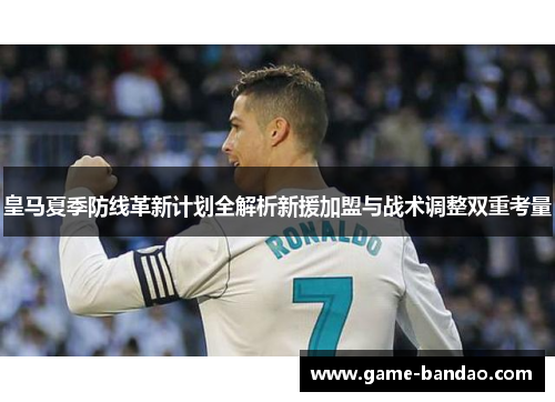 皇马夏季防线革新计划全解析新援加盟与战术调整双重考量