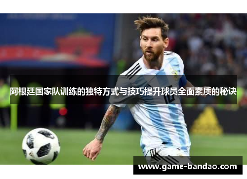 阿根廷国家队训练的独特方式与技巧提升球员全面素质的秘诀