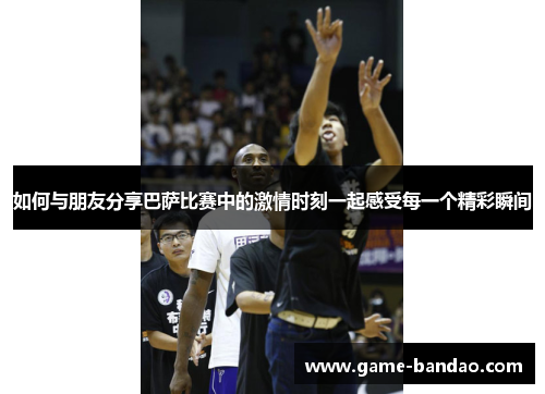如何与朋友分享巴萨比赛中的激情时刻一起感受每一个精彩瞬间