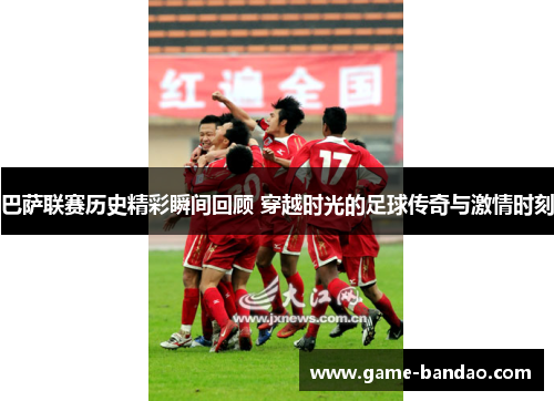 巴萨联赛历史精彩瞬间回顾 穿越时光的足球传奇与激情时刻