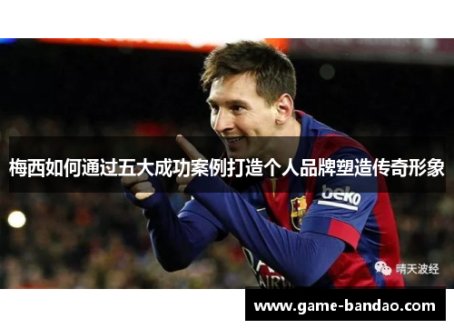 梅西如何通过五大成功案例打造个人品牌塑造传奇形象