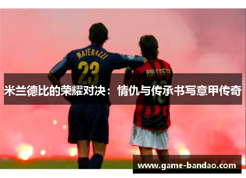 米兰德比的荣耀对决：情仇与传承书写意甲传奇