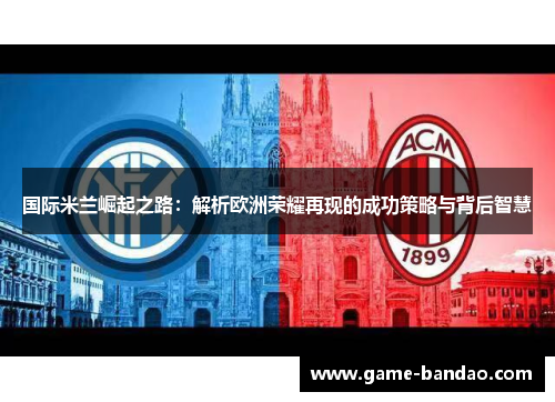国际米兰崛起之路：解析欧洲荣耀再现的成功策略与背后智慧